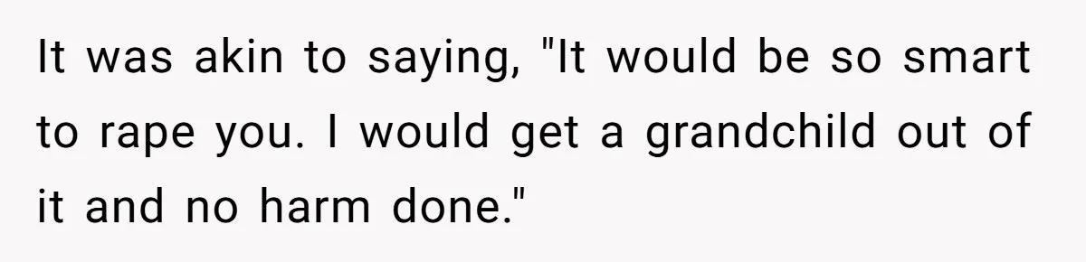 It was akin to saying, "It would be so smart to rape you. I would get a grandchild out of it and no harm done."