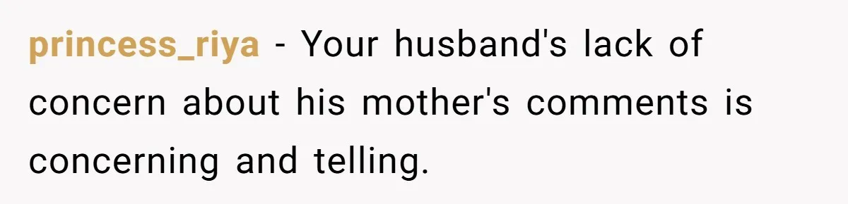 princess_riya − Your husband's lack of concern about his mother's comments is concerning and telling.