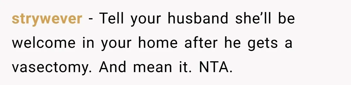strywever − Tell your husband she’ll be welcome in your home after he gets a vasectomy. And mean it. NTA.