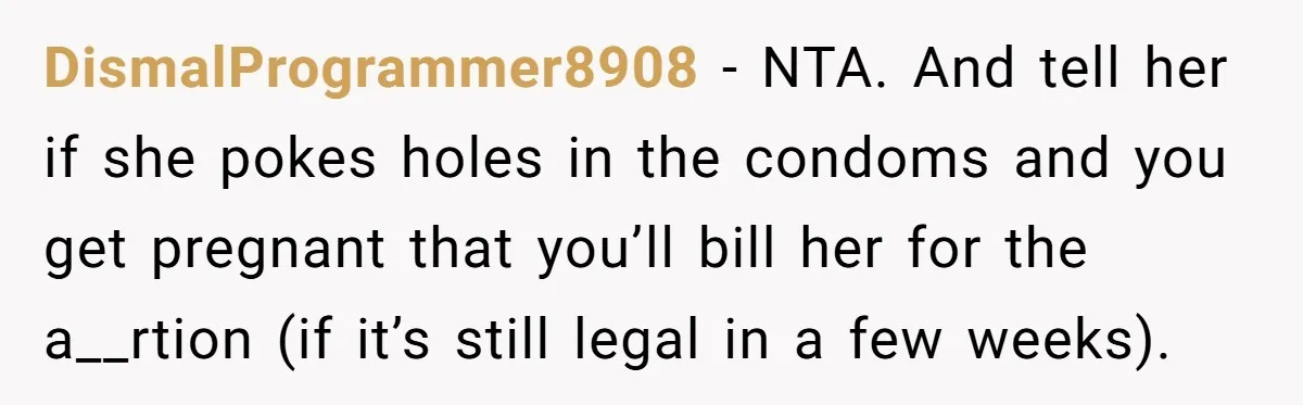 DismalProgrammer8908 − NTA. And tell her if she pokes holes in the condoms and you get pregnant that you’ll bill her for the a__rtion (if it’s still legal in a...
