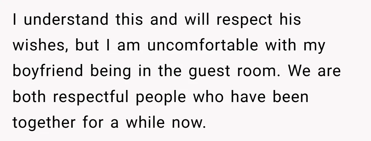 I understand this and will respect his wishes, but I am uncomfortable with my boyfriend being in the guest room. We are both respectful people who have been together for...