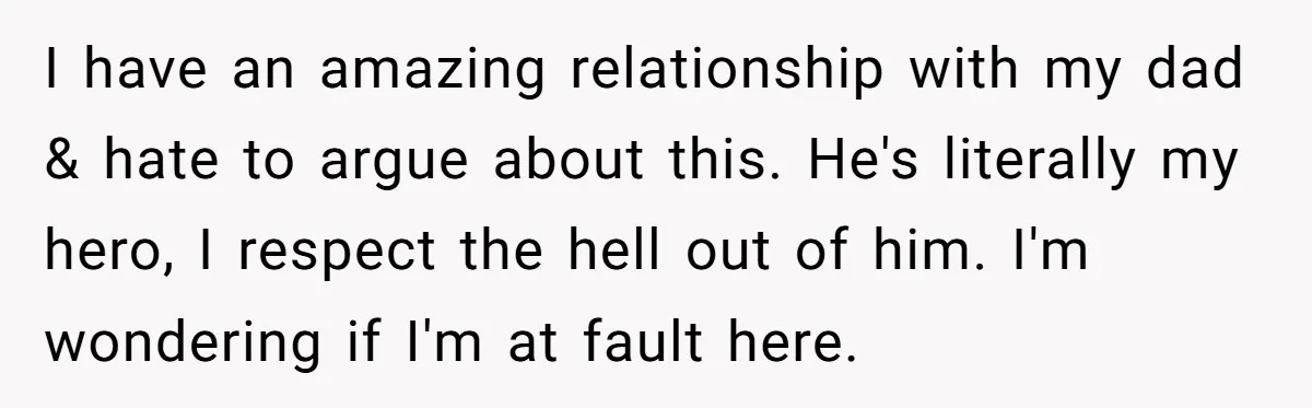 I have an amazing relationship with my dad & hate to argue about this. He's literally my hero, I respect the hell out of him. I'm wondering if I'm at...