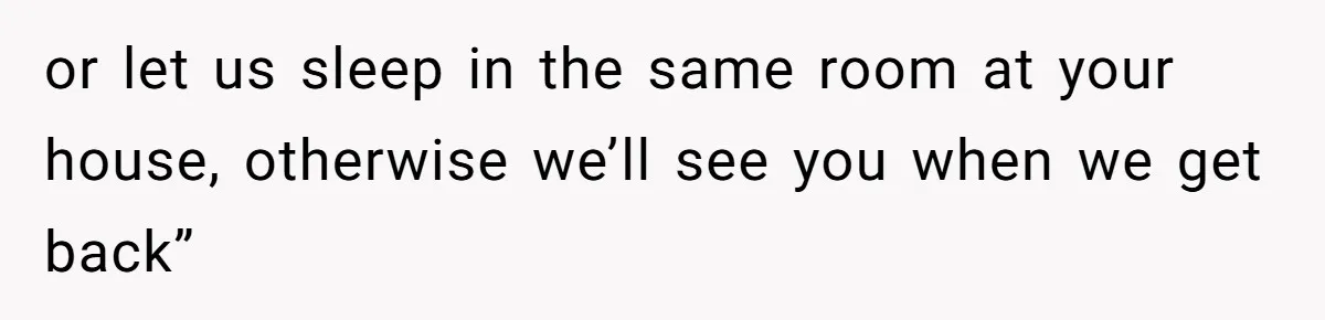 or let us sleep in the same room at your house, otherwise we’ll see you when we get back”