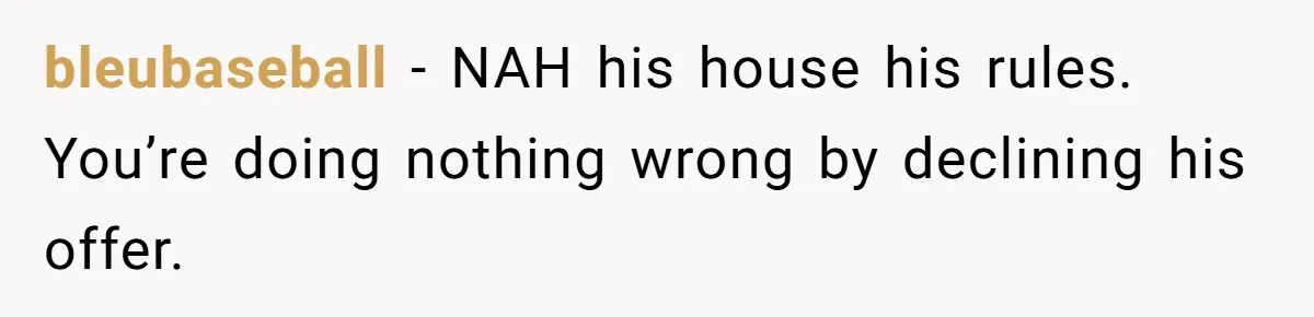 bleubaseball − NAH his house his rules. You’re doing nothing wrong by declining his offer.