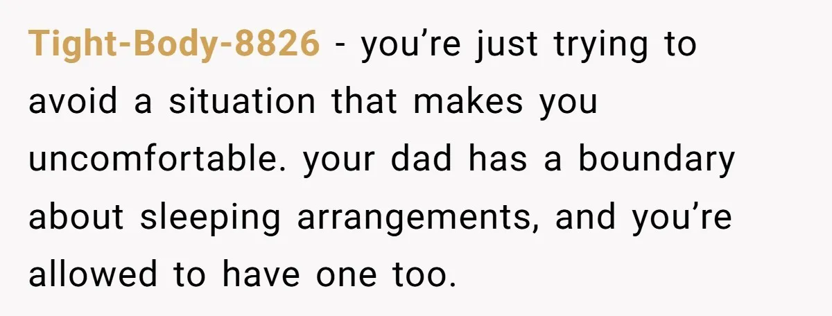 Tight-Body-8826 − you’re just trying to avoid a situation that makes you uncomfortable. your dad has a boundary about sleeping arrangements, and you’re allowed to have one too.