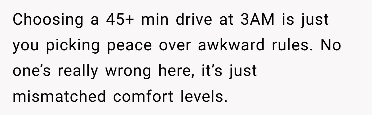 Choosing a 45+ min drive at 3AM is just you picking peace over awkward rules. No one’s really wrong here, it’s just mismatched comfort levels.