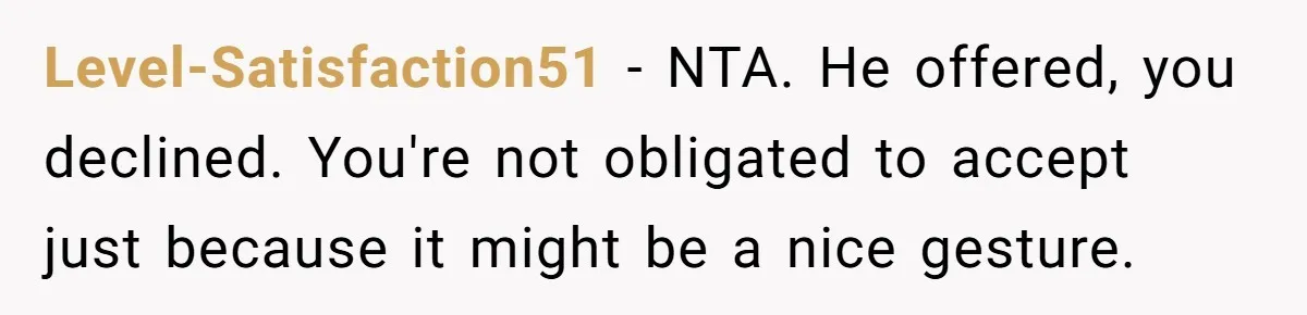 Level-Satisfaction51 − NTA. He offered, you declined. You're not obligated to accept just because it might be a nice gesture.