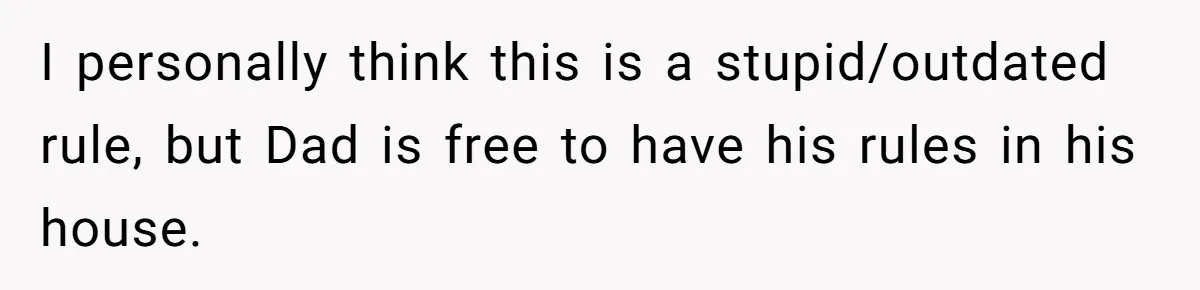 I personally think this is a stupid/outdated rule, but Dad is free to have his rules in his house.