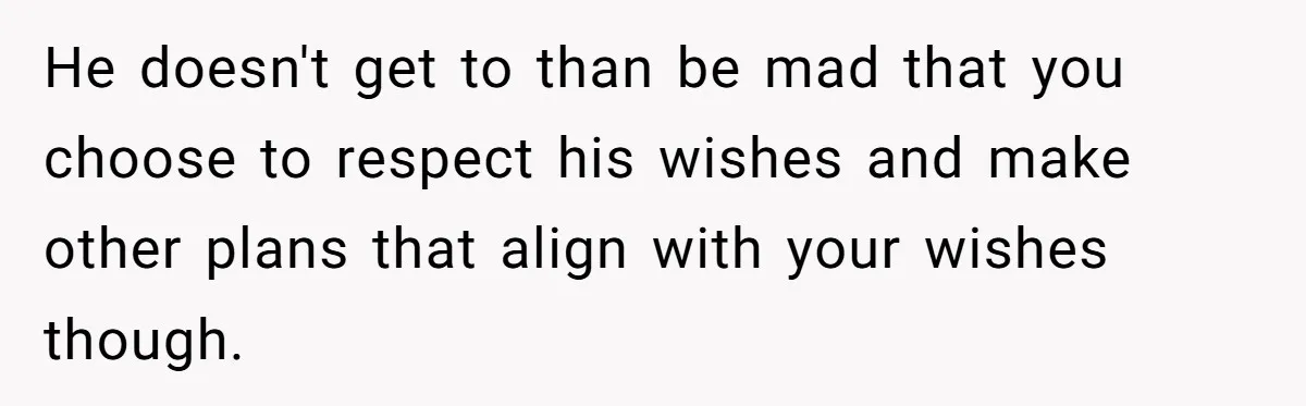He doesn't get to than be mad that you choose to respect his wishes and make other plans that align with your wishes though.