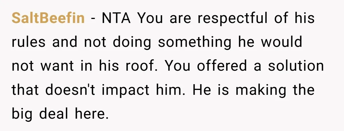 SaltBeefin − NTA You are respectful of his rules and not doing something he would not want in his roof. You offered a solution that doesn't impact him. He is...