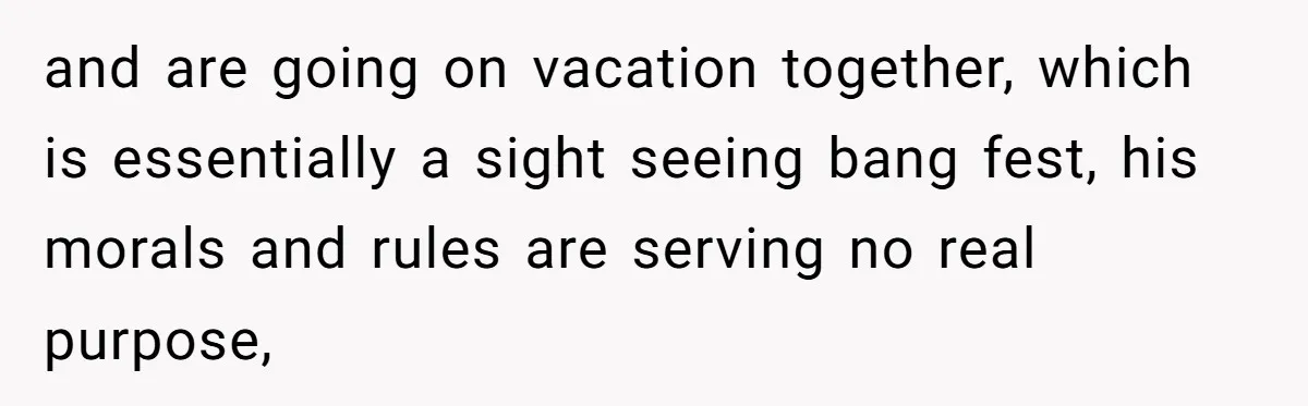 and are going on vacation together, which is essentially a sight seeing bang fest, his morals and rules are serving no real purpose,