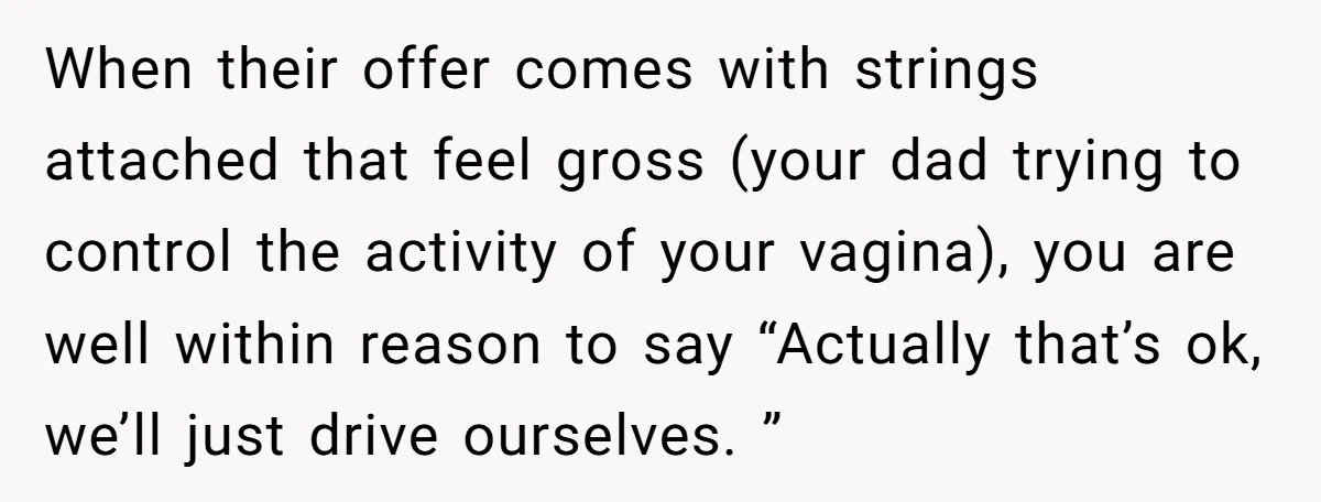 When their offer comes with strings attached that feel gross (your dad trying to control the activity of your vagina), you are well within reason to say “Actually that’s ok,...