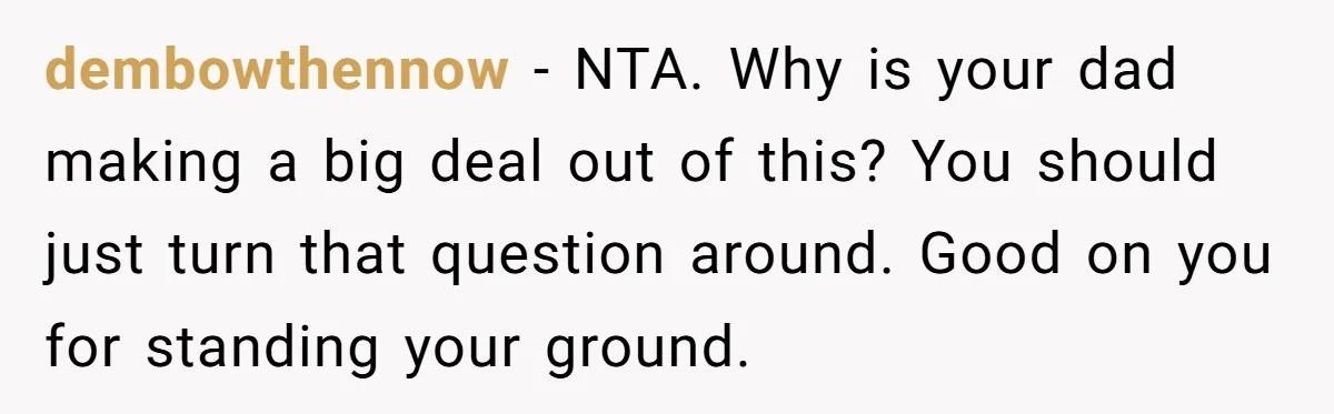 dembowthennow − NTA. Why is your dad making a big deal out of this? You should just turn that question around. Good on you for standing your ground.