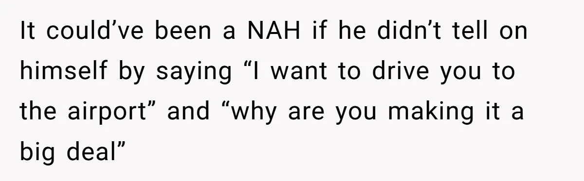 It could’ve been a NAH if he didn’t tell on himself by saying “I want to drive you to the airport” and “why are you making it a big deal”