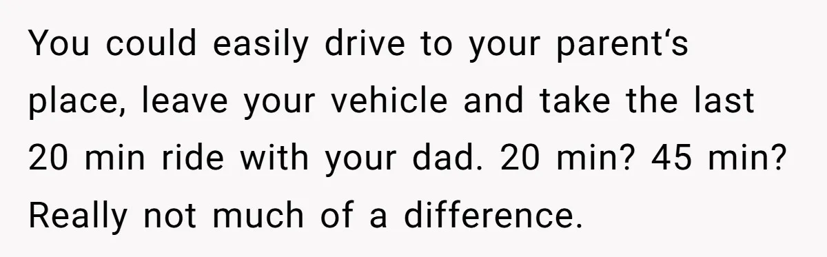 You could easily drive to your parent‘s place, leave your vehicle and take the last 20 min ride with your dad. 20 min? 45 min? Really not much of a...