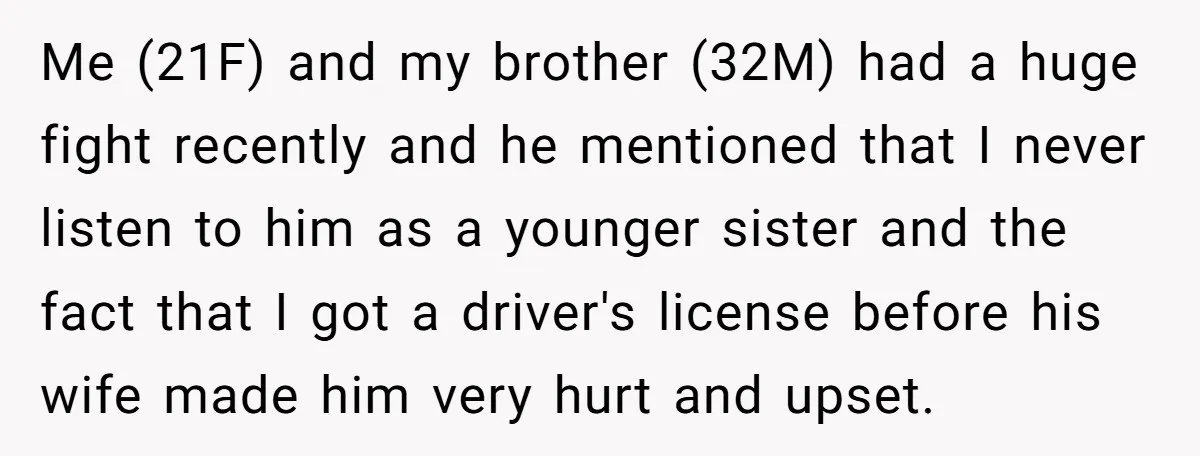 Me (21F) and my brother (32M) had a huge fight recently and he mentioned that I never listen to him as a younger sister and the fact that I got...