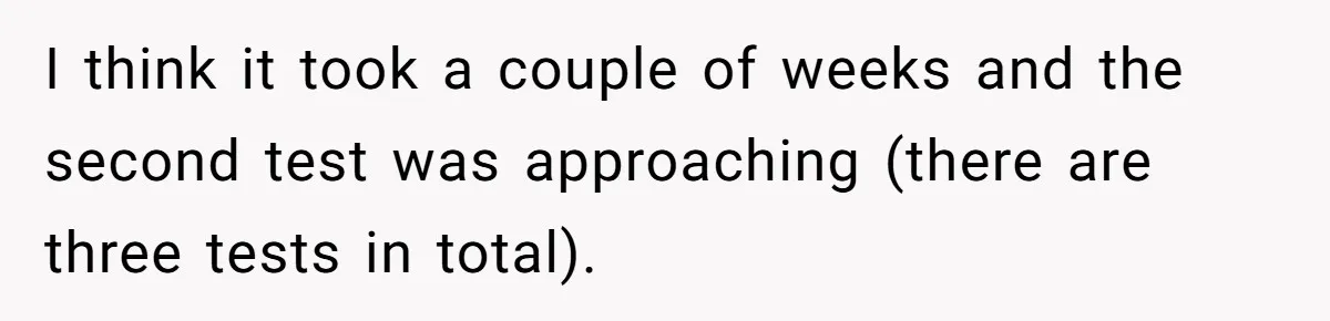 I think it took a couple of weeks and the second test was approaching (there are three tests in total).