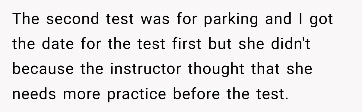 The second test was for parking and I got the date for the test first but she didn't because the instructor thought that she needs more practice before the test.