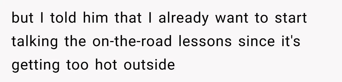 but I told him that I already want to start talking the on-the-road lessons since it's getting too hot outside