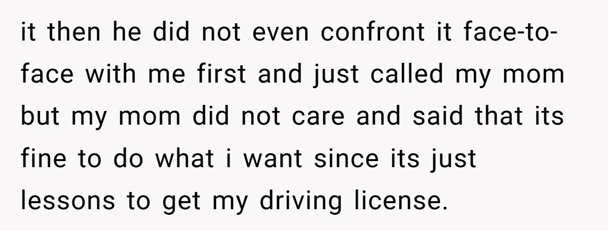 it then he did not even confront it face-to-face with me first and just called my mom but my mom did not care and said that its fine to do...
