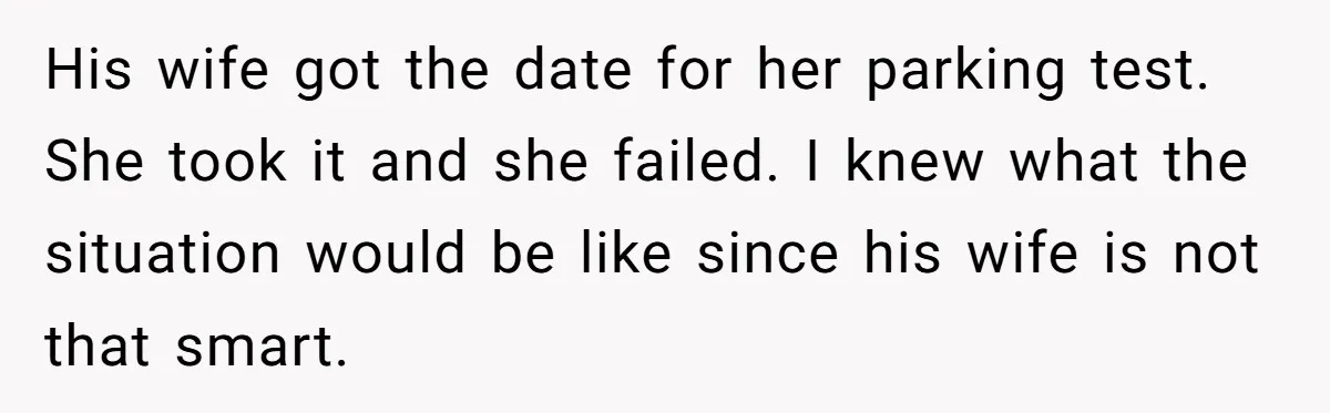 His wife got the date for her parking test. She took it and she failed. I knew what the situation would be like since his wife is not that smart.