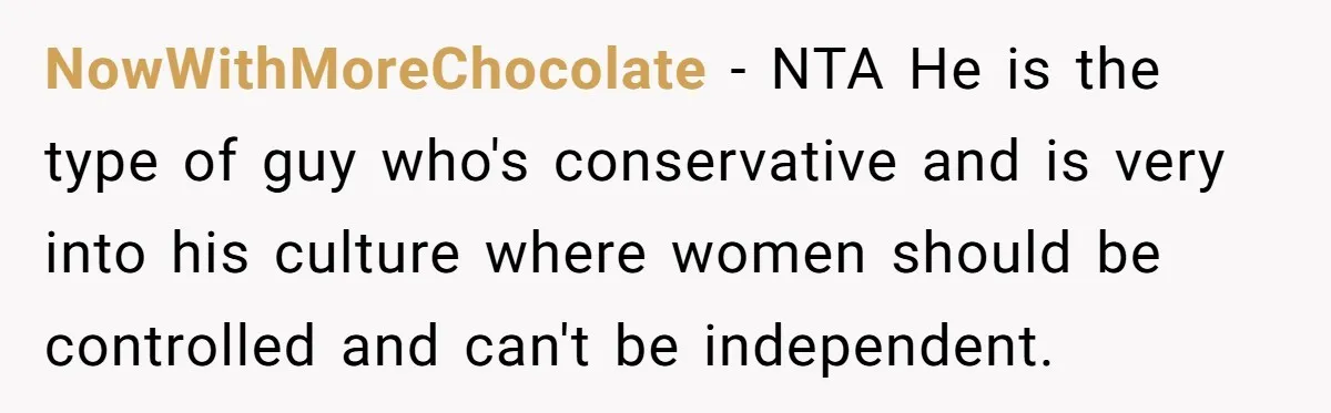 NowWithMoreChocolate − NTA He is the type of guy who's conservative and is very into his culture where women should be controlled and can't be independent.