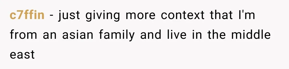 c7ffin − just giving more context that I'm from an asian family and live in the middle east