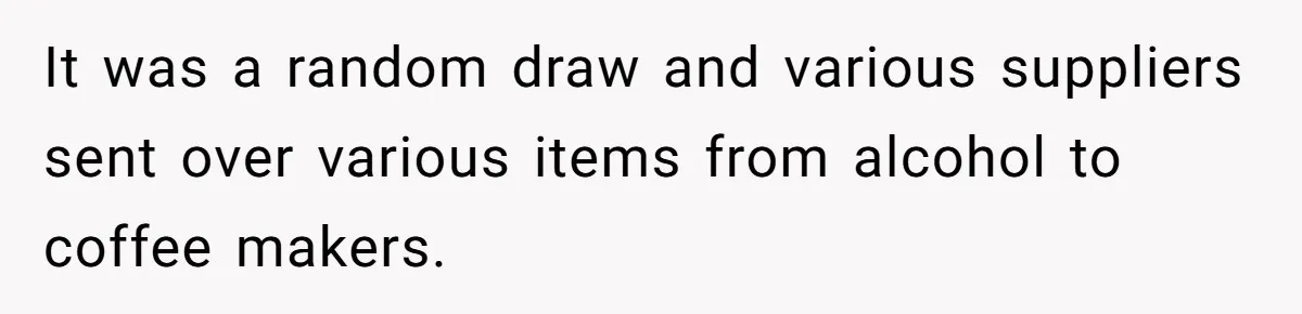 It was a random draw and various suppliers sent over various items from alcohol to coffee makers.