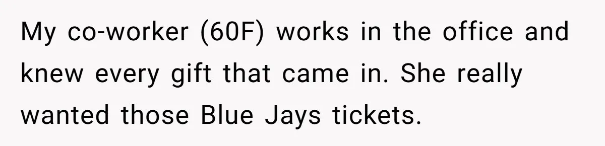 My co-worker (60F) works in the office and knew every gift that came in. She really wanted those Blue Jays tickets.