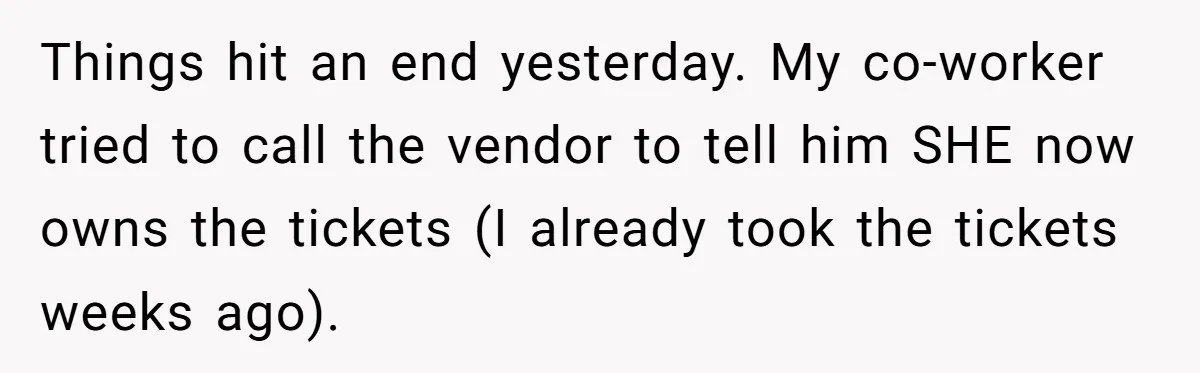 Things hit an end yesterday. My co-worker tried to call the vendor to tell him SHE now owns the tickets (I already took the tickets weeks ago).