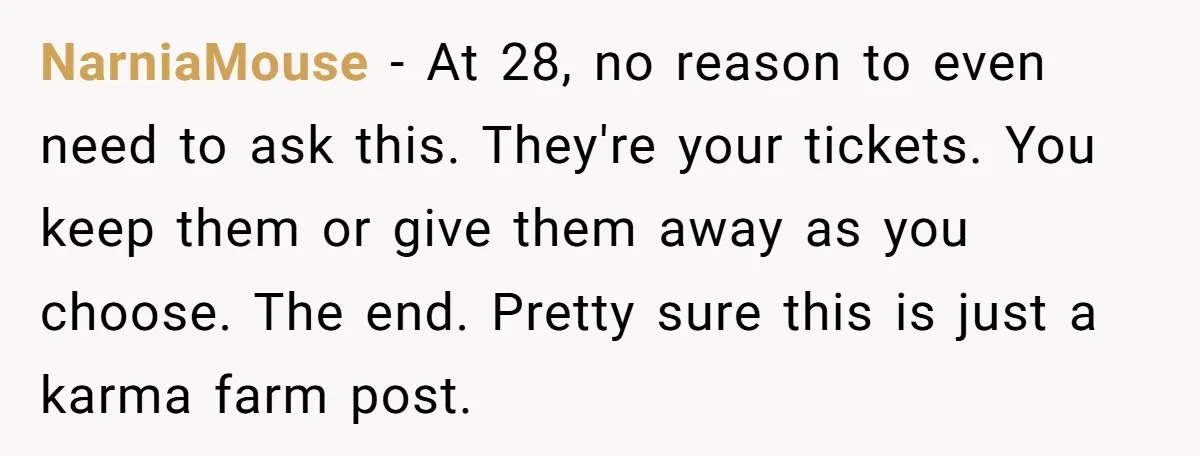 NarniaMouse − At 28, no reason to even need to ask this. They're your tickets. You keep them or give them away as you choose. The end. Pretty sure this...