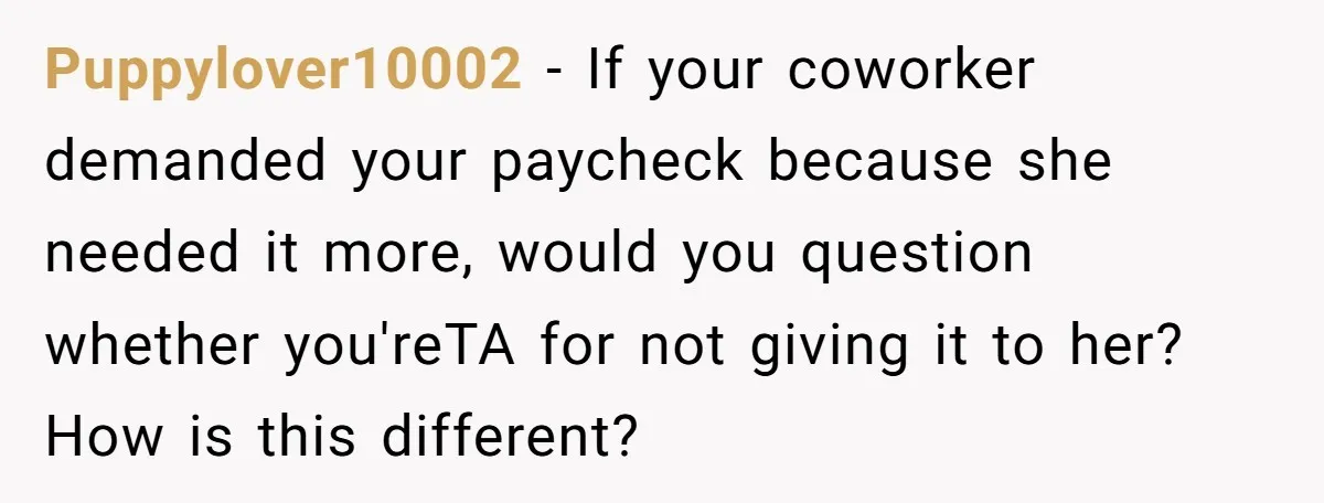 Puppylover10002 − If your coworker demanded your paycheck because she needed it more, would you question whether you'reTA for not giving it to her? How is this different?