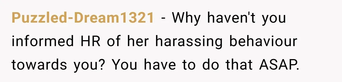 Puzzled-Dream1321 − Why haven't you informed HR of her harassing behaviour towards you? You have to do that ASAP.