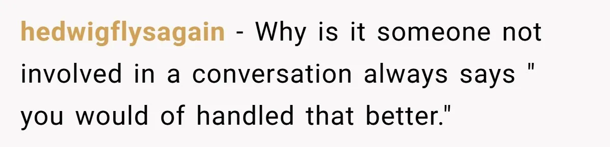 hedwigflysagain − Why is it someone not involved in a conversation always says " you would of handled that better."