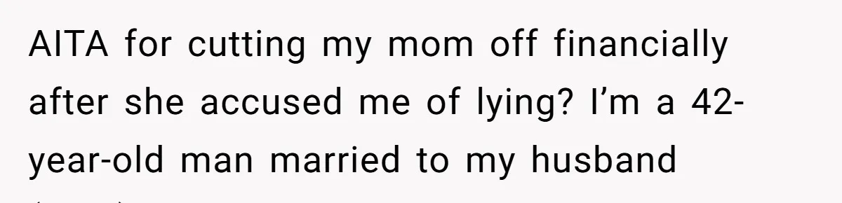 AITA for cutting my mom off financially after she accused me of lying? I’m a 42-year-old man married to my husband (40M).