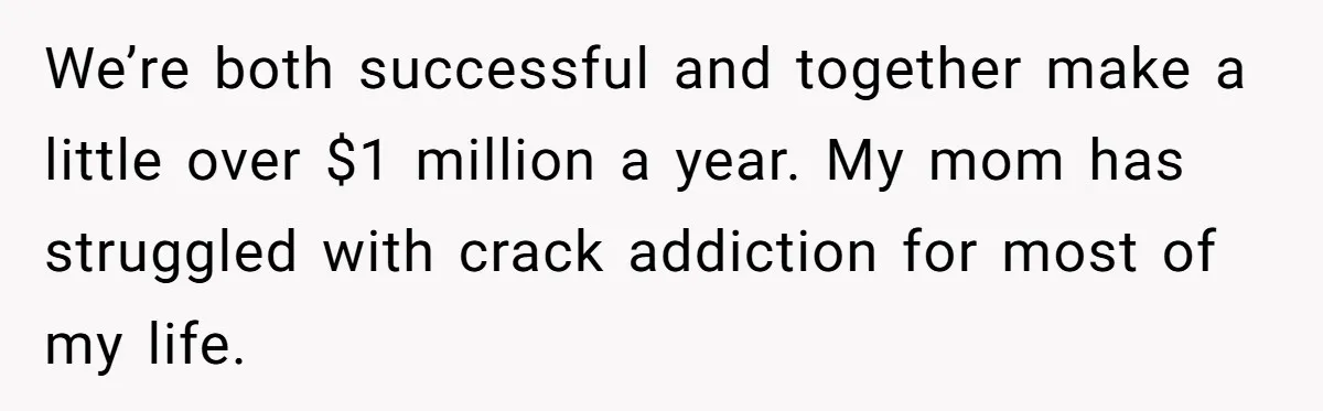 We’re both successful and together make a little over $1 million a year. My mom has struggled with crack addiction for most of my life.