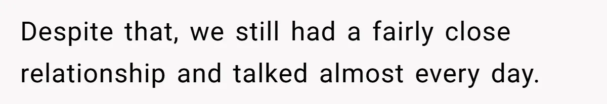 Despite that, we still had a fairly close relationship and talked almost every day.