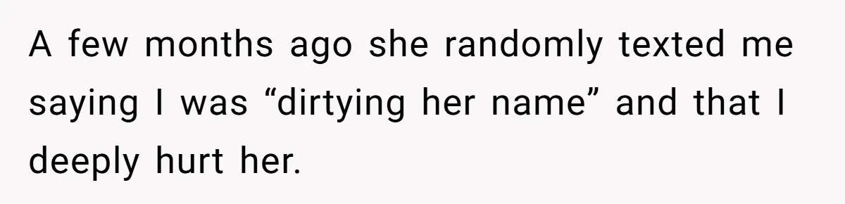 A few months ago she randomly texted me saying I was “dirtying her name” and that I deeply hurt her.