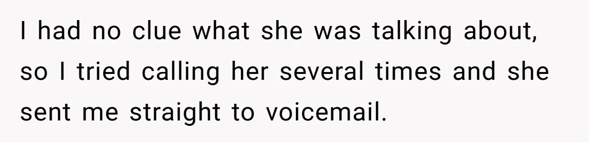 I had no clue what she was talking about, so I tried calling her several times and she sent me straight to voicemail.