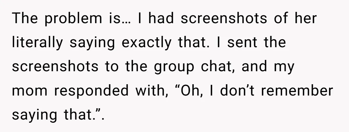 The problem is… I had screenshots of her literally saying exactly that. I sent the screenshots to the group chat, and my mom responded with, “Oh, I don’t remember saying...
