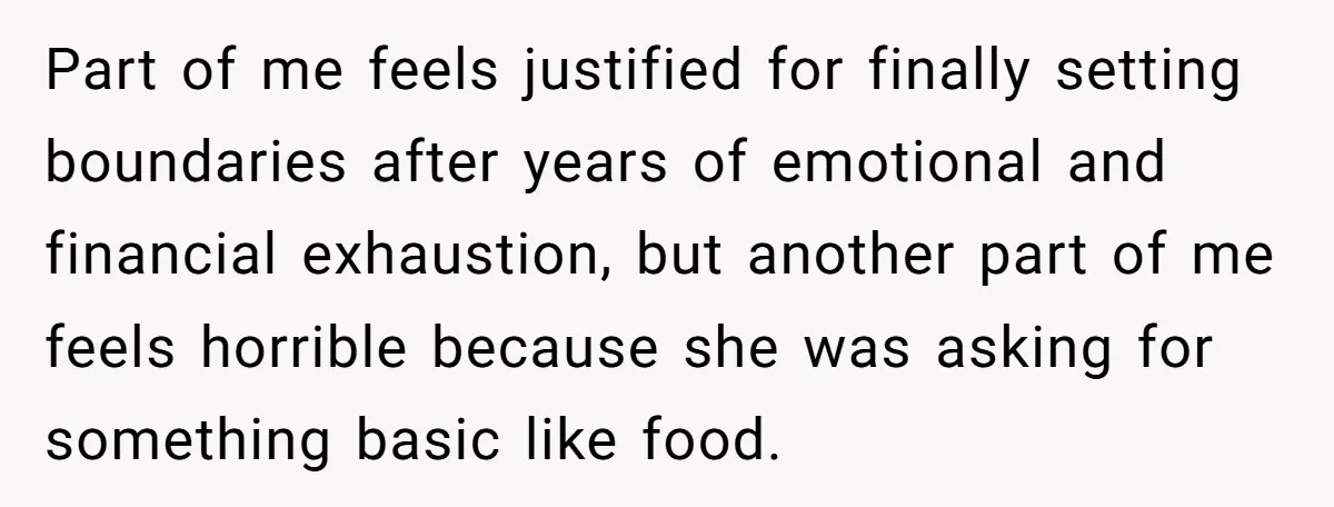 Part of me feels justified for finally setting boundaries after years of emotional and financial exhaustion, but another part of me feels horrible because she was asking for something basic...