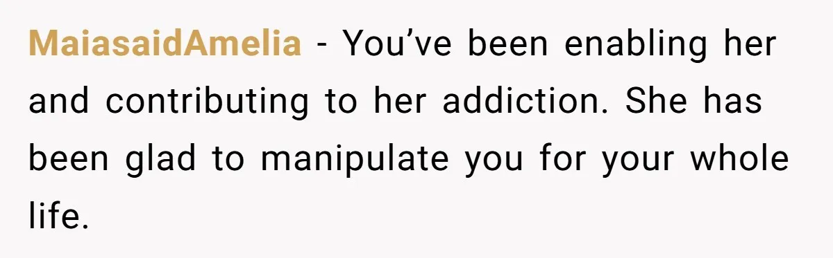 MaiasaidAmelia − You’ve been enabling her and contributing to her addiction. She has been glad to manipulate you for your whole life.