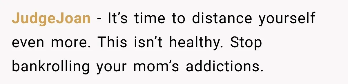 JudgeJoan − It’s time to distance yourself even more. This isn’t healthy. Stop bankrolling your mom’s addictions.