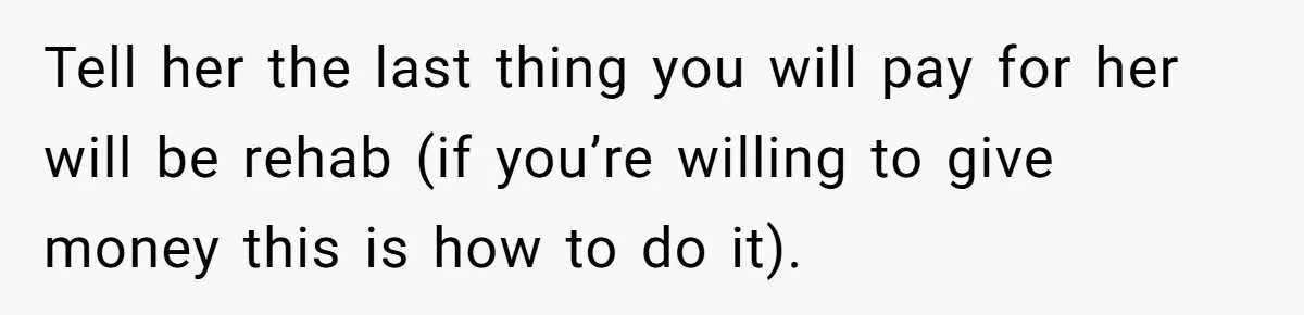 Tell her the last thing you will pay for her will be rehab (if you’re willing to give money this is how to do it).