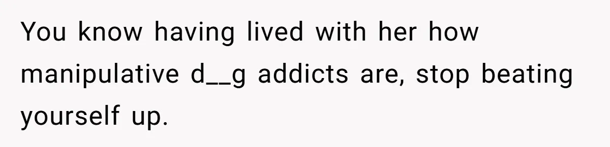 You know having lived with her how manipulative d__g addicts are, stop beating yourself up.