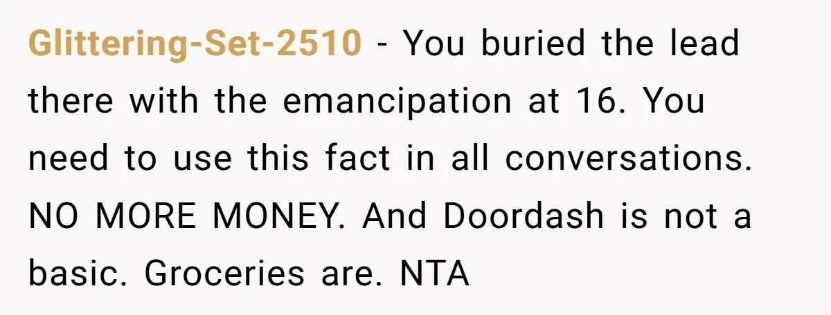 Glittering-Set-2510 − You buried the lead there with the emancipation at 16. You need to use this fact in all conversations. NO MORE MONEY. And Doordash is not a basic....