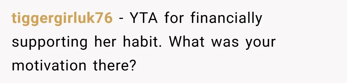 tiggergirluk76 − YTA for financially supporting her habit. What was your motivation there?
