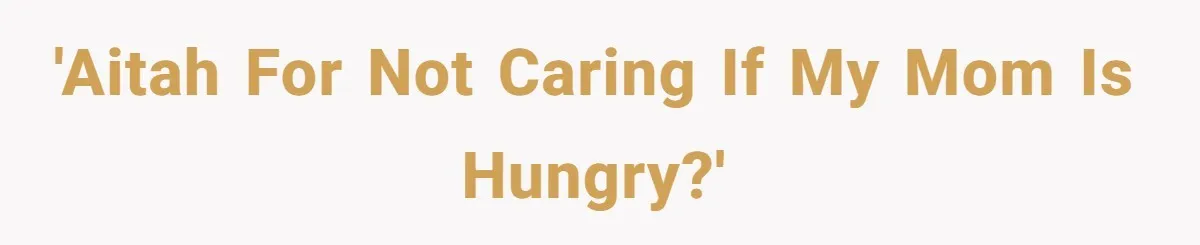 'AITAH for not caring if my mom is hungry?'