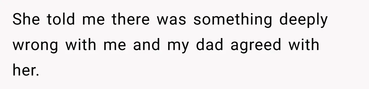 She told me there was something deeply wrong with me and my dad agreed with her.