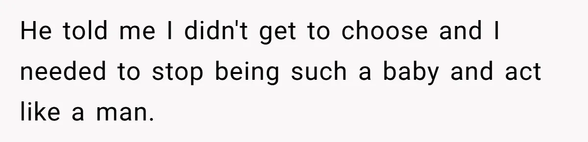 He told me I didn't get to choose and I needed to stop being such a baby and act like a man.